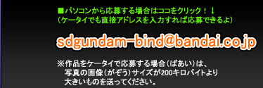 p\R炨ڂ΂̓RRNbNIP[^Cł̃AhX߂΂ڂłIjiP[^Cŉ傷ꍇ͉摜TCY200kb傫̂𑗂ĉB[AhXFsdgundam-bind@bandai.co.jp